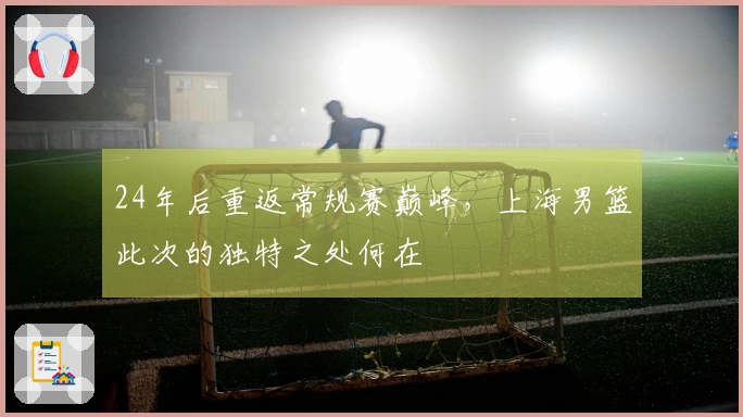 24年后重返常规赛巅峰，上海男篮此次的独特之处何在