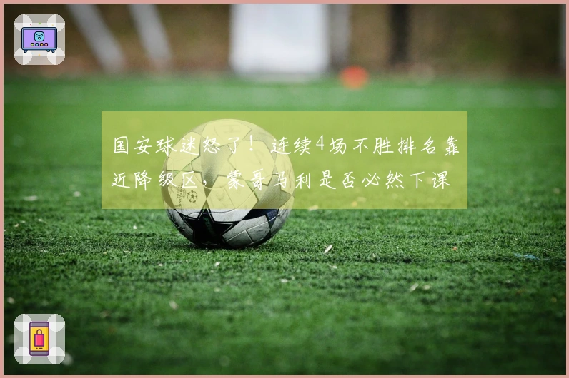 国安球迷怒了！连续4场不胜排名靠近降级区，蒙哥马利是否必然下课？