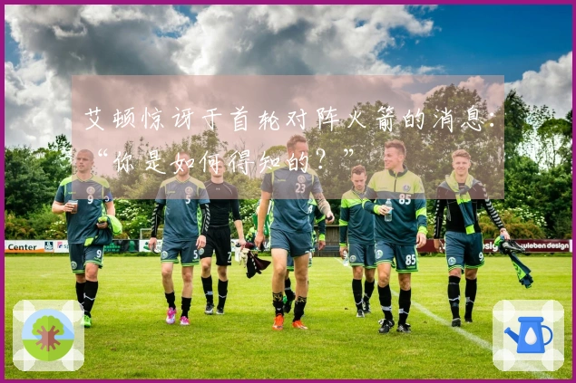 艾顿惊讶于首轮对阵火箭的消息：“你是如何得知的？”