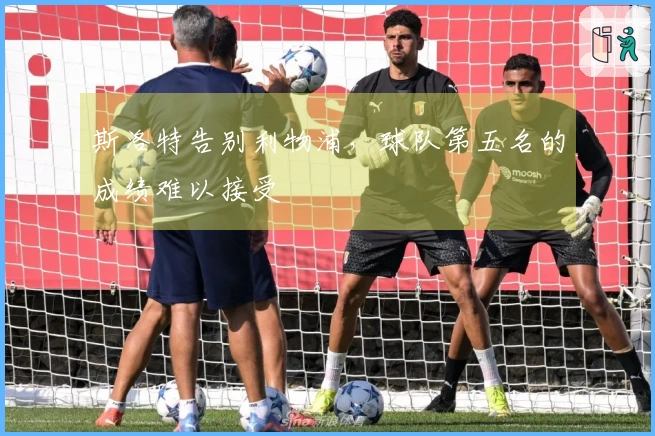 斯洛特告别利物浦，球队第五名的成绩难以接受