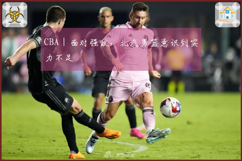 CBA｜面对强敌，北汽男篮意识到实力不足