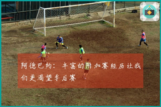 阿德巴约：丰富的附加赛经历让我们更渴望季后赛